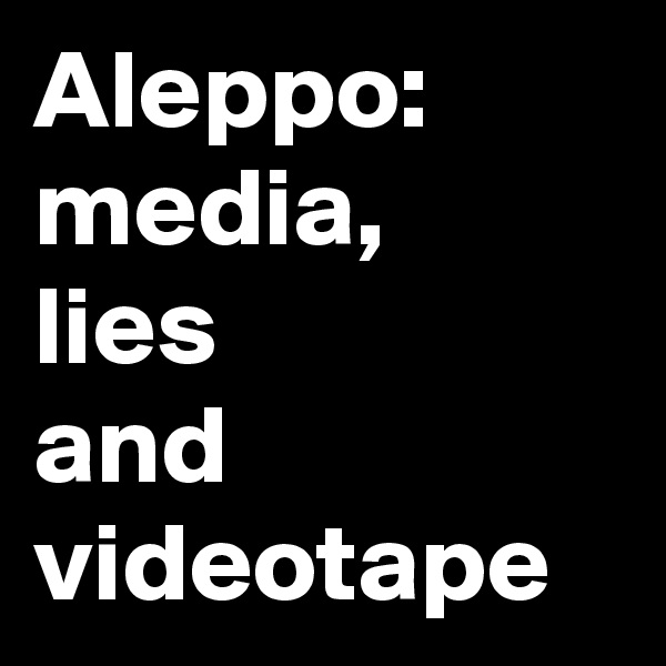 Aleppo:
media,
lies
and videotape