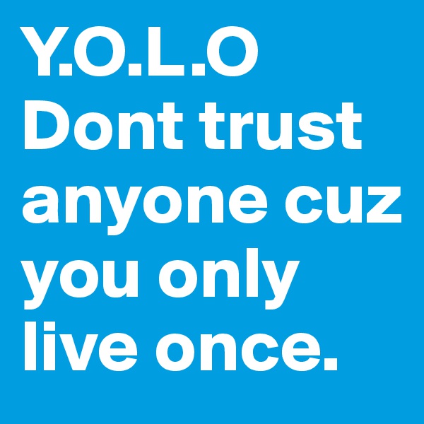 Y.O.L.O
Dont trust anyone cuz you only live once. 
