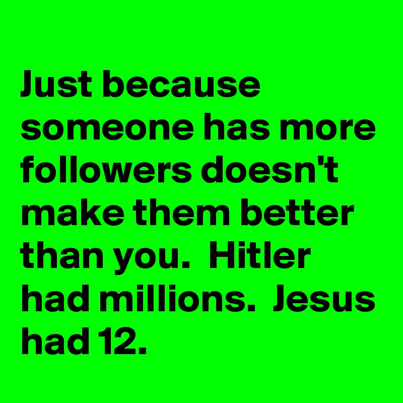 
Just because someone has more followers doesn't make them better than you.  Hitler had millions.  Jesus had 12.