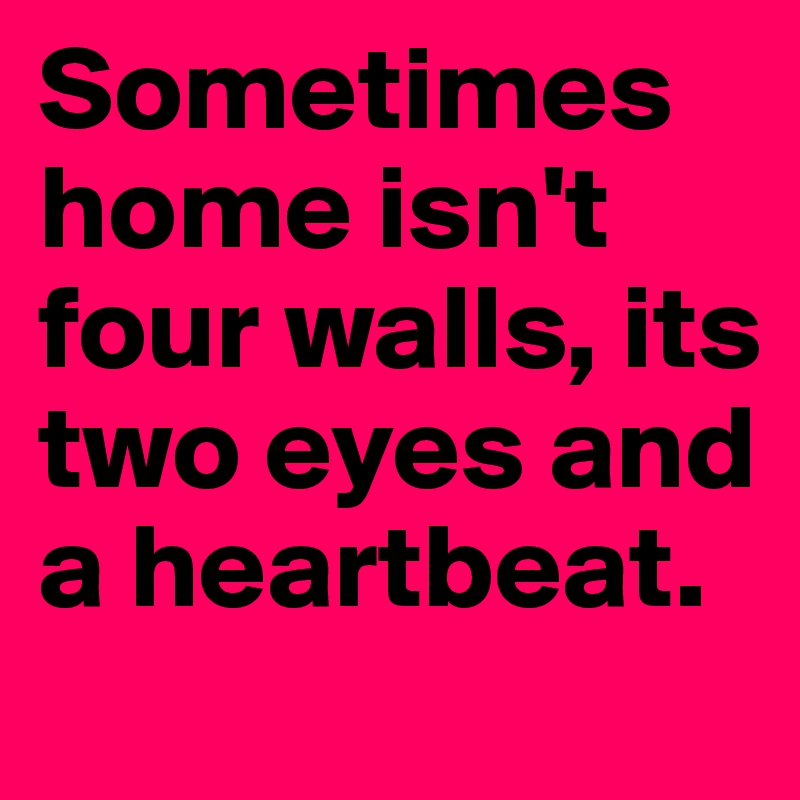 Sometimes home isn't four walls, its two eyes and a heartbeat. 