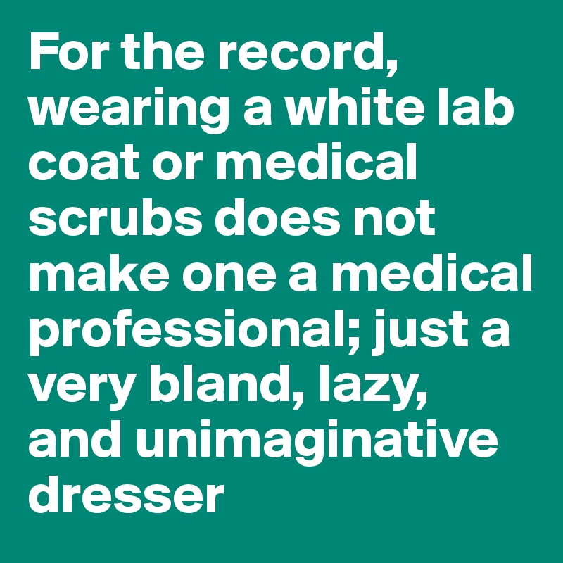 For the record, wearing a white lab coat or medical scrubs does not make one a medical professional; just a very bland, lazy, and unimaginative dresser