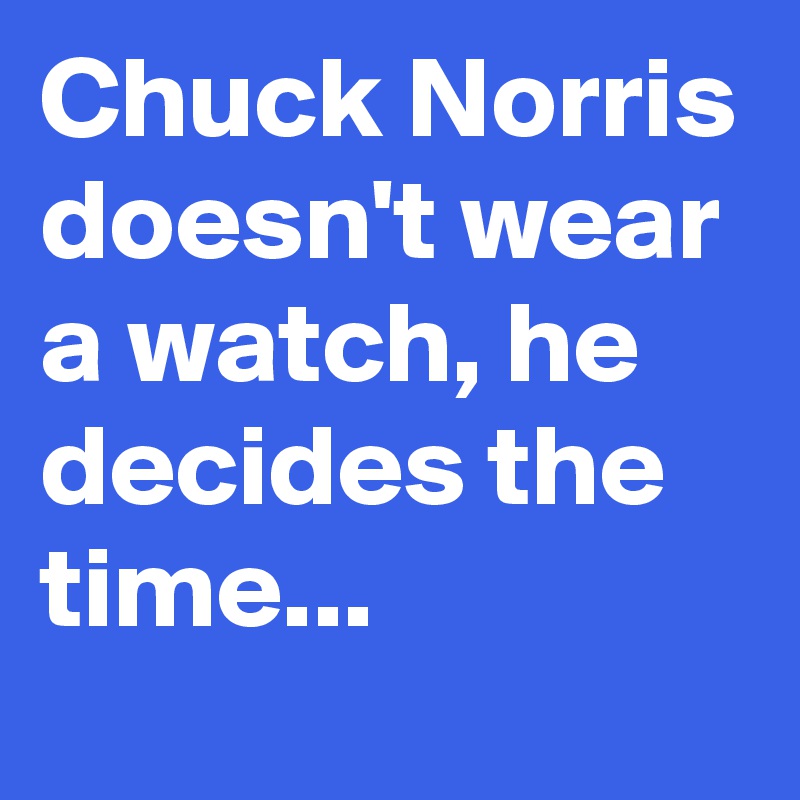 Chuck Norris doesn't wear a watch, he decides the time...