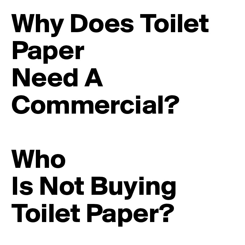 Why Does Toilet Paper
Need A Commercial?

Who
Is Not Buying
Toilet Paper?
