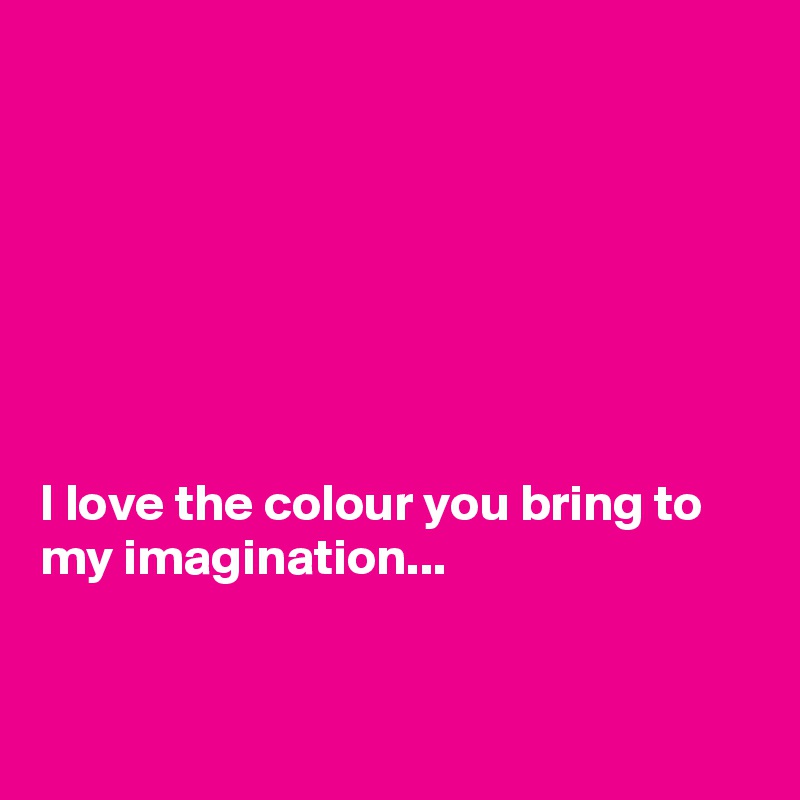 







I love the colour you bring to my imagination...


