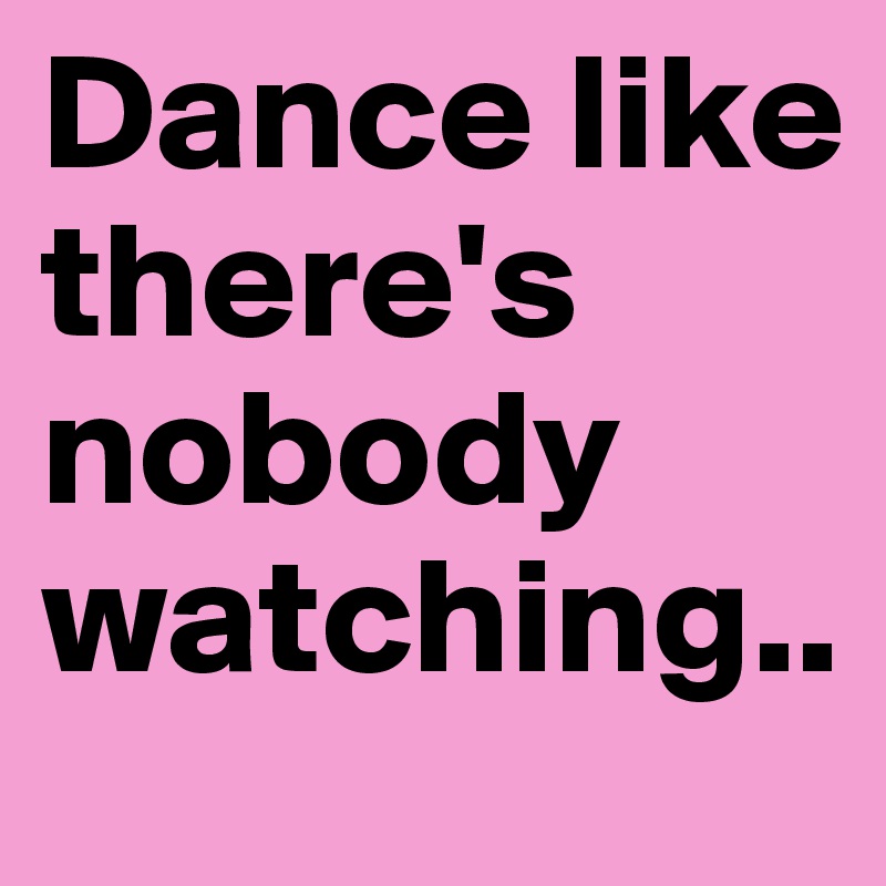 Dance like there's nobody watching..