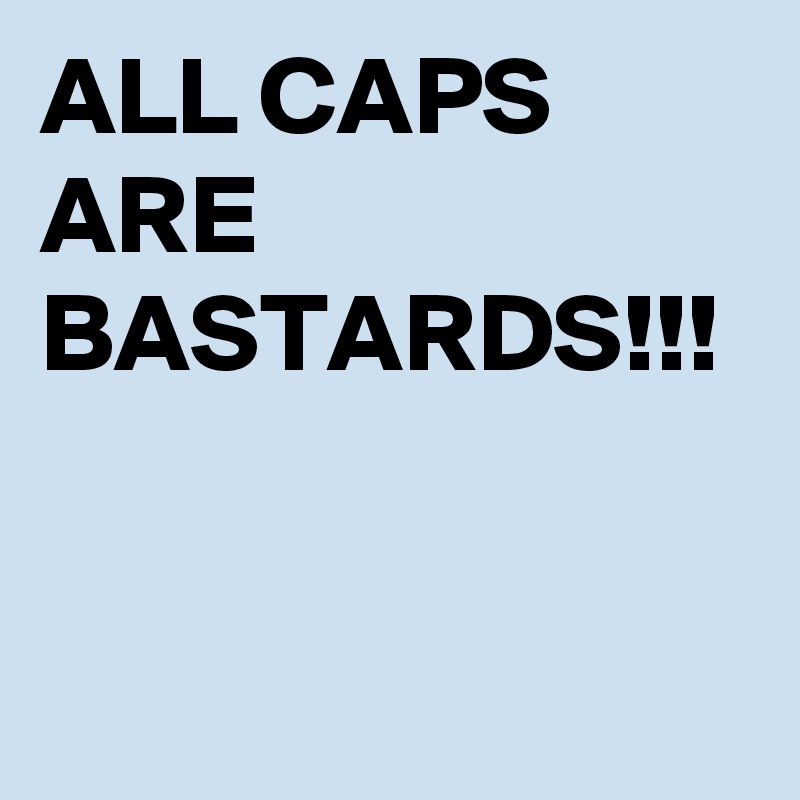 ALL CAPS ARE BASTARDS!!!