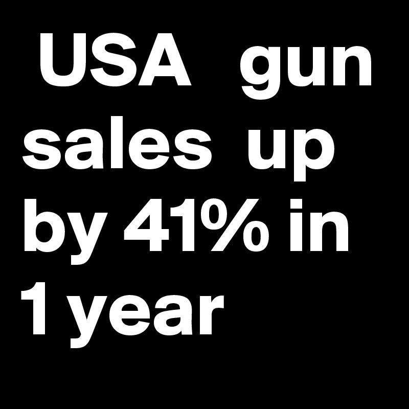  USA   gun sales  up by 41% in 1 year