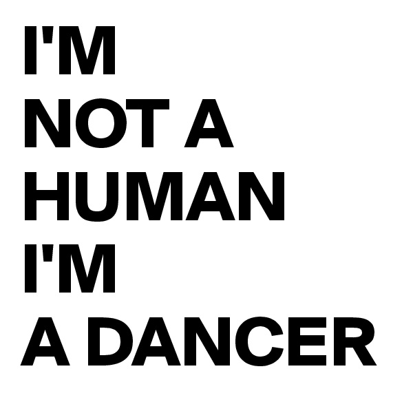 I'M 
NOT A 
HUMAN
I'M 
A DANCER