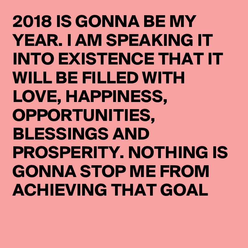 2018 IS GONNA BE MY YEAR. I AM SPEAKING IT INTO EXISTENCE THAT IT WILL ...