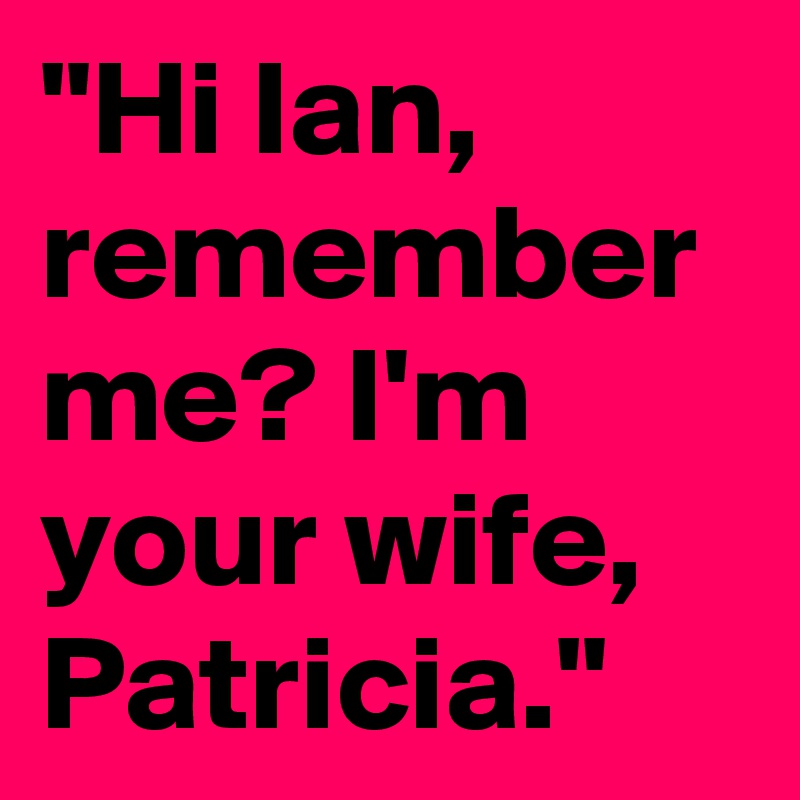 "Hi Ian, remember me? I'm your wife, Patricia."