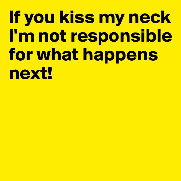 If you kiss my neck I'm not responsible for what happens next!



