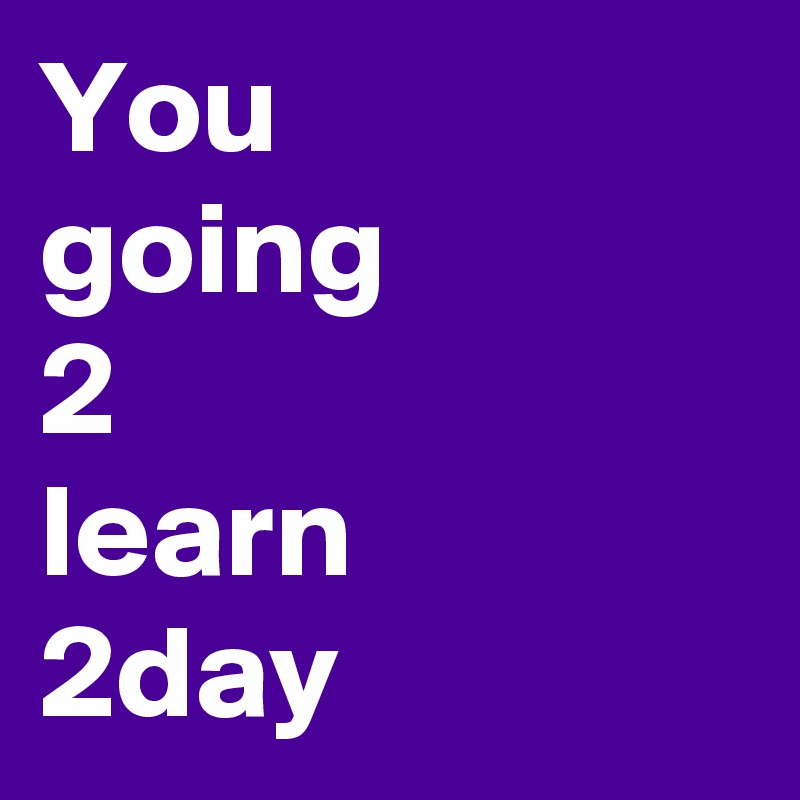 You
going 
2 
learn
2day