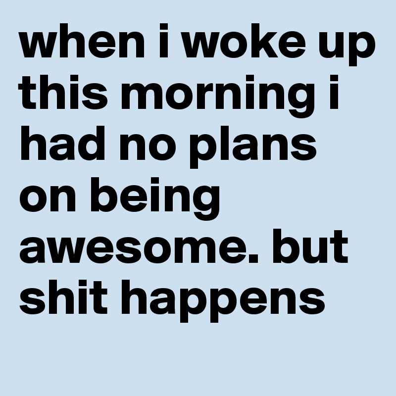 when i woke up this morning i had no plans on being awesome. but shit happens