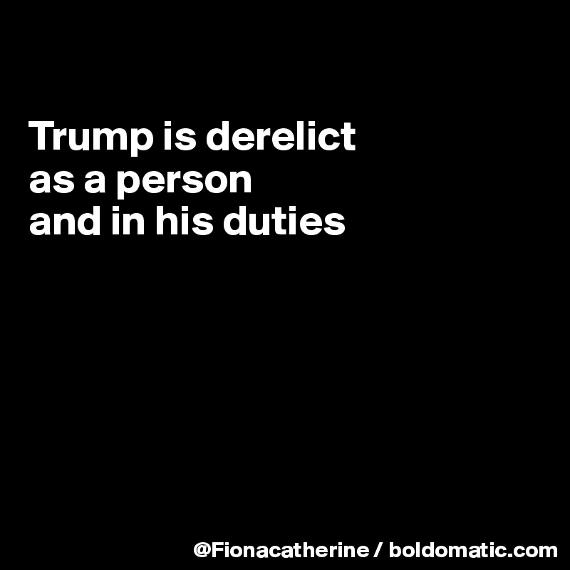 

Trump is derelict
as a person
and in his duties






