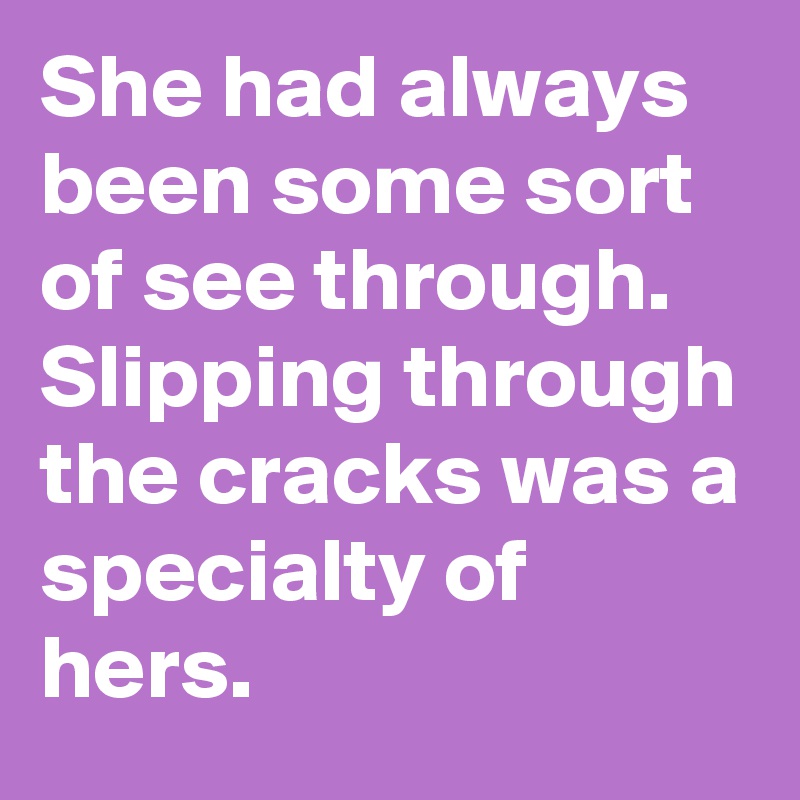 She had always been some sort of see through. Slipping through the cracks was a specialty of hers.