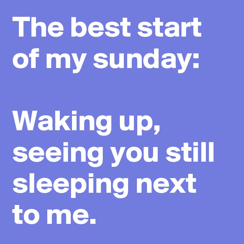 The best start of my sunday:

Waking up, seeing you still sleeping next to me.