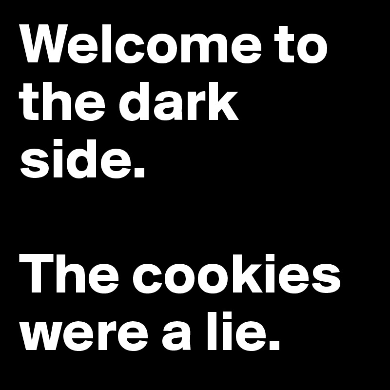 Welcome to the dark side.

The cookies were a lie.