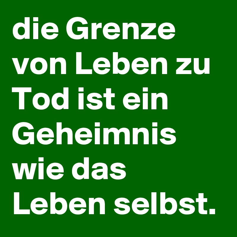 die Grenze von Leben zu Tod ist ein Geheimnis wie das Leben selbst.