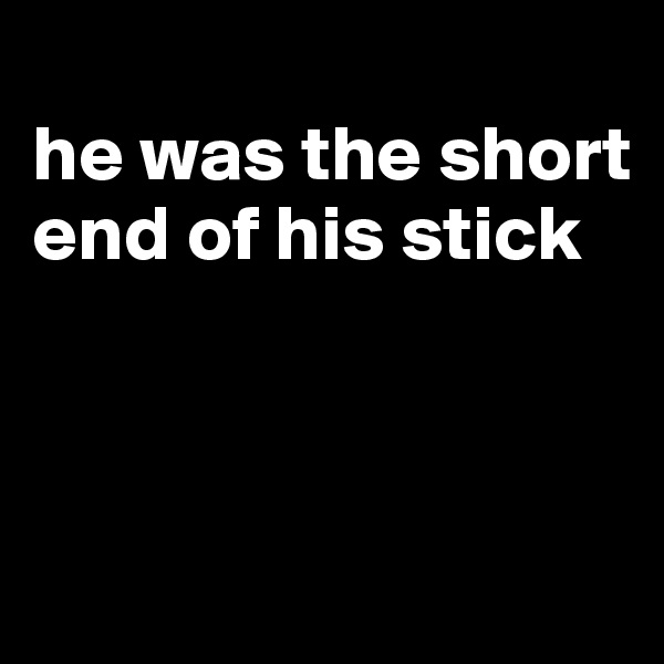 
he was the short end of his stick



