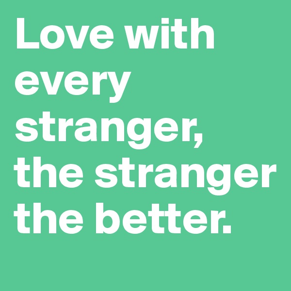 Love with every stranger, the stranger the better.