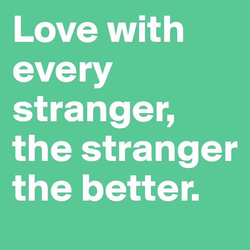 Love with every stranger, the stranger the better.