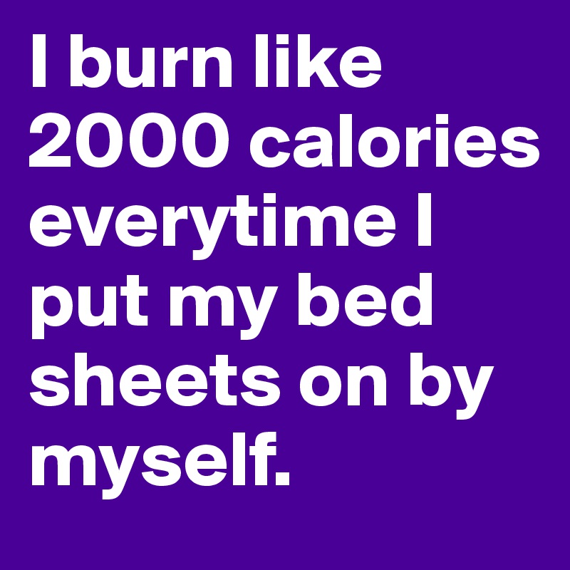 I burn like 2000 calories everytime I put my bed sheets on by myself.