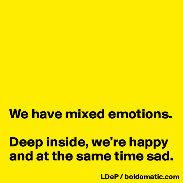 






We have mixed emotions. 

Deep inside, we're happy and at the same time sad. 