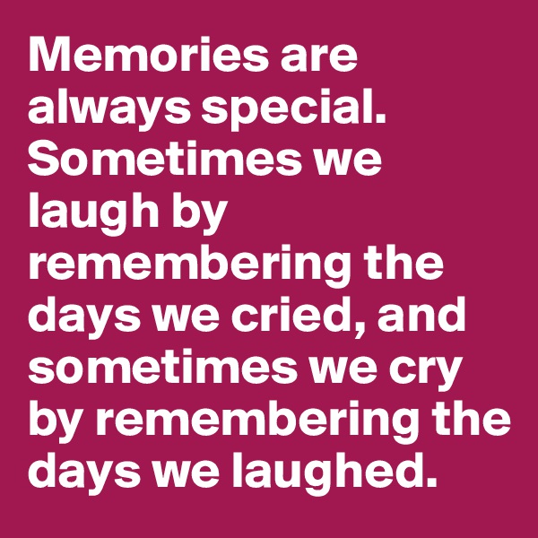 Memories are always special. Sometimes we laugh by remembering the days we cried, and sometimes we cry by remembering the days we laughed.