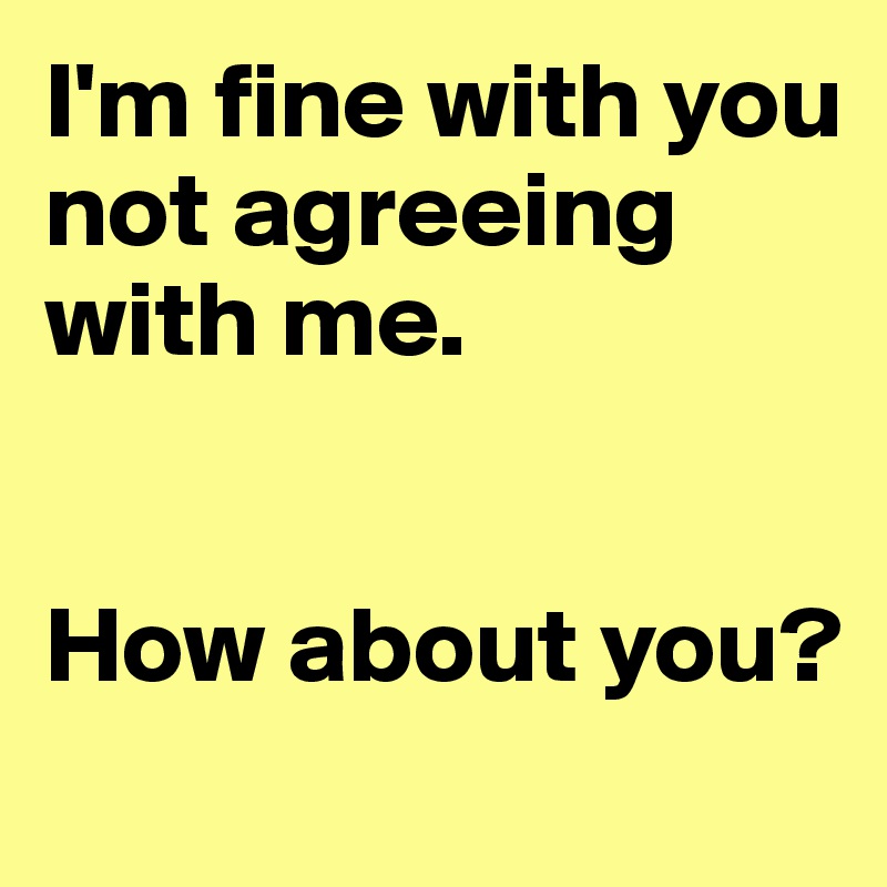 I'm fine with you not agreeing with me. 


How about you? 