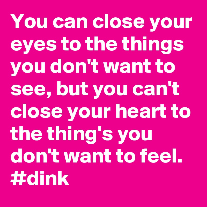 You can close your eyes to the things you don't want to see, but you can't close your heart to the thing's you don't want to feel.
#dink