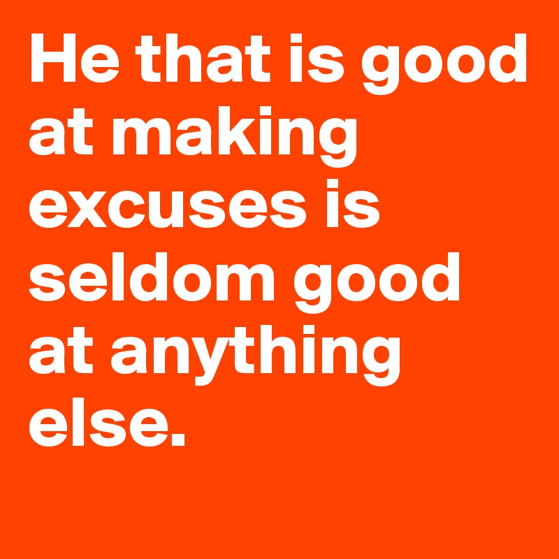 He that is good at making excuses is seldom good at anything else.