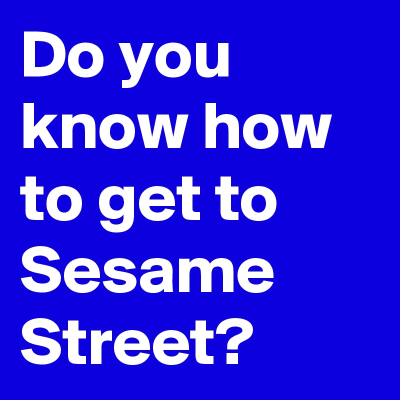 Do you know how to get to Sesame Street? 