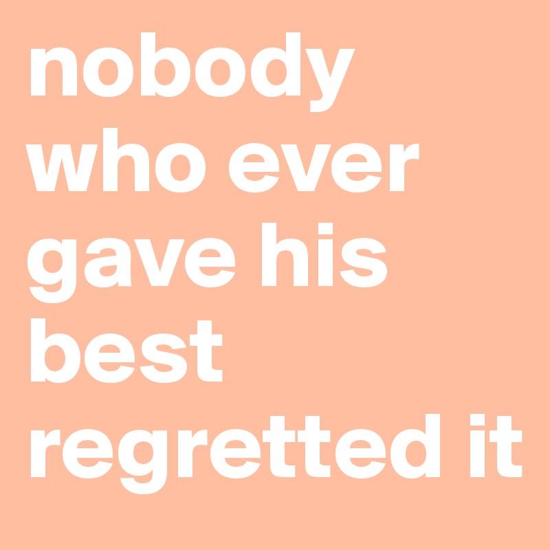 nobody who ever gave his best regretted it