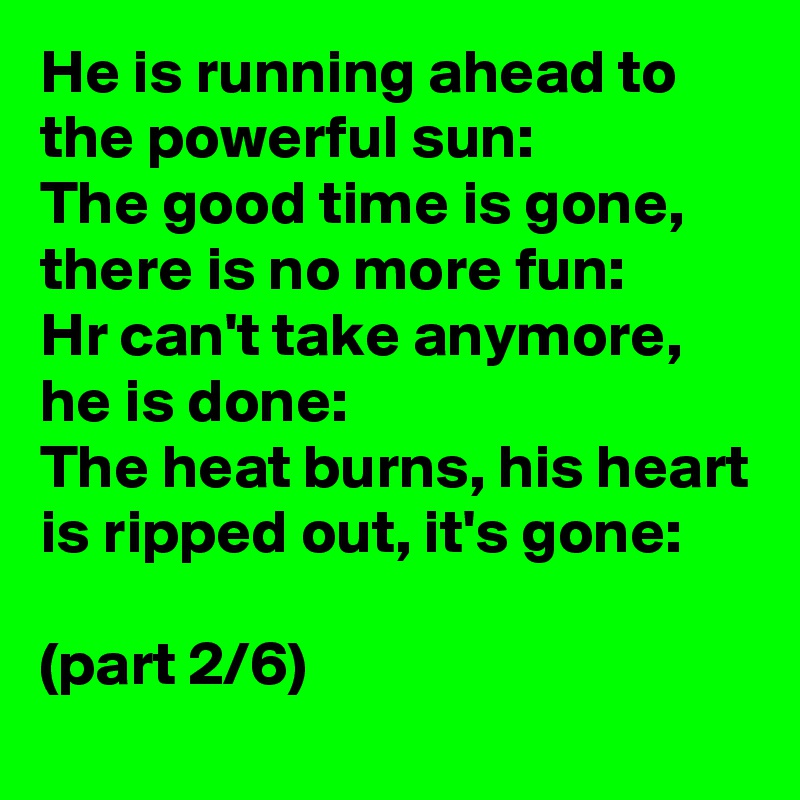 He is running ahead to the powerful sun:
The good time is gone, there is no more fun:
Hr can't take anymore, he is done:
The heat burns, his heart is ripped out, it's gone:

(part 2/6) 