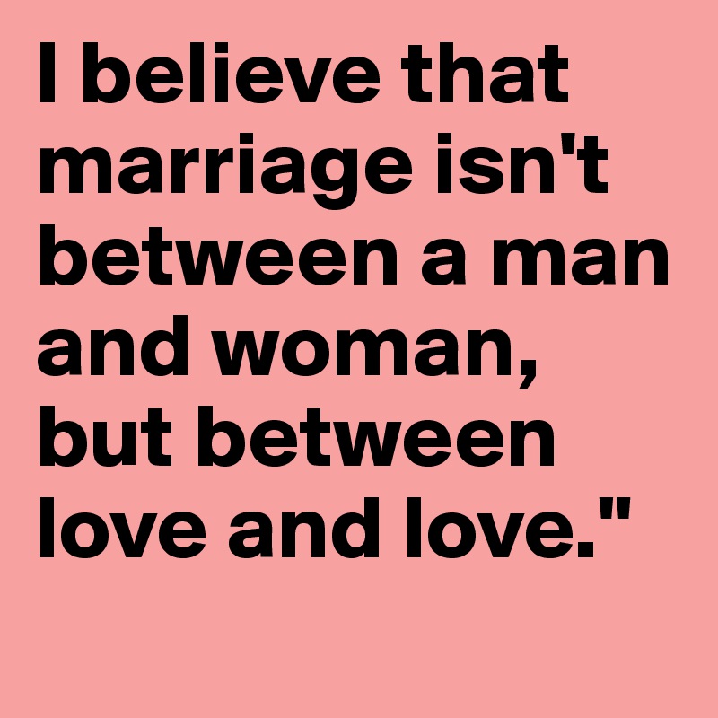 I believe that marriage isn't between a man and woman, but between love and love."
