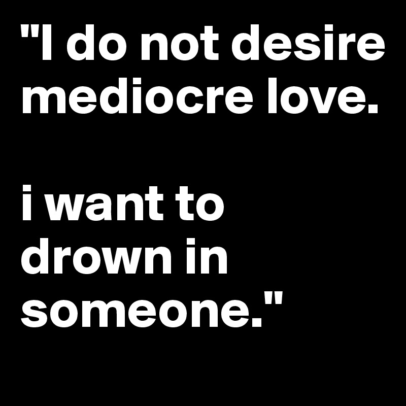 "I do not desire mediocre love. 

i want to drown in someone." 