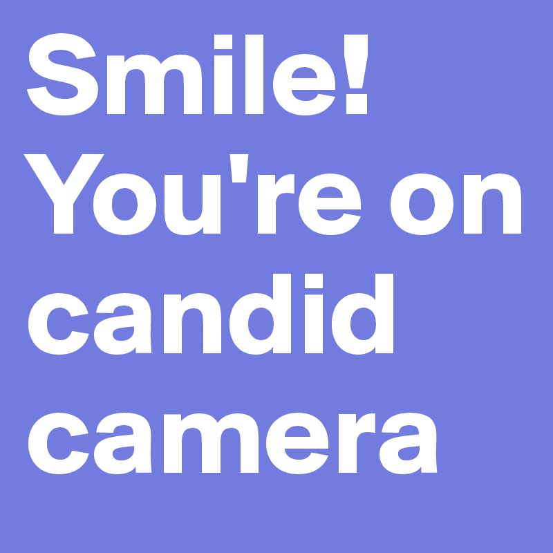 Smile! 
You're on candid camera