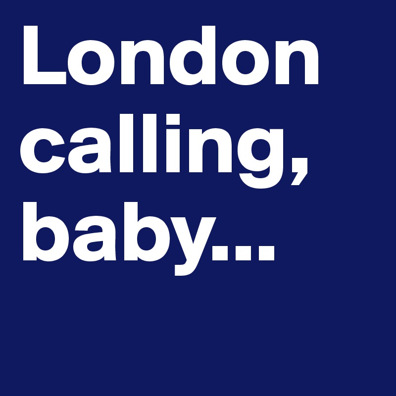 London calling, baby...
