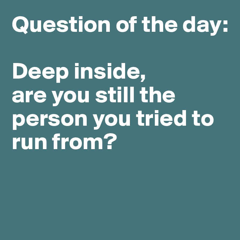 Question of the day:

Deep inside, 
are you still the person you tried to run from? 


