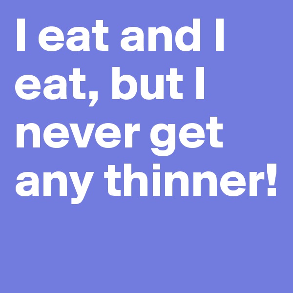 I eat and I eat, but I never get any thinner!
