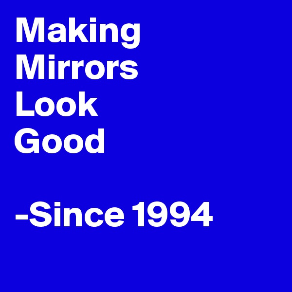 Making 
Mirrors 
Look 
Good 

-Since 1994 
