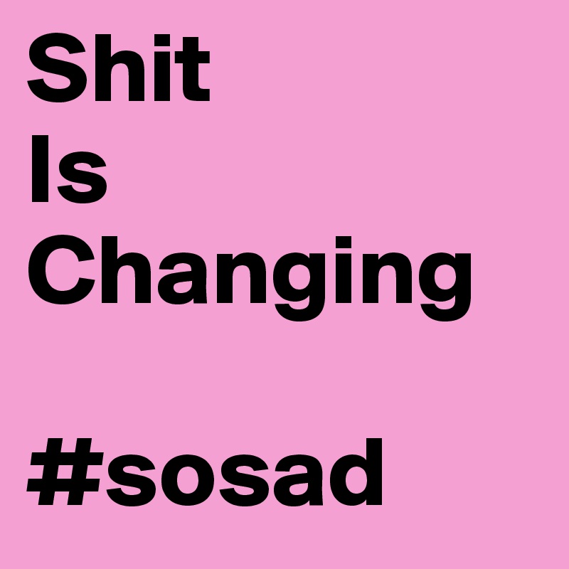 Shit
Is 
Changing

#sosad