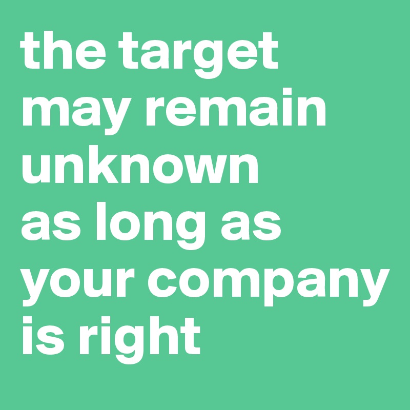 the target may remain unknown 
as long as your company is right