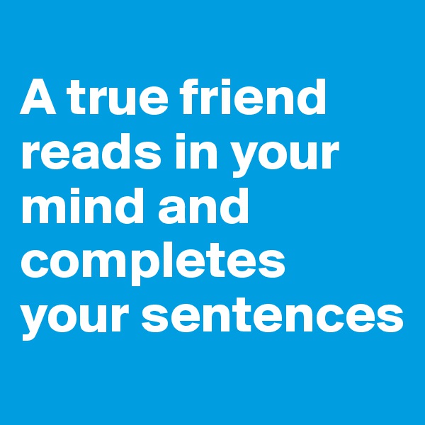 
A true friend reads in your mind and completes your sentences