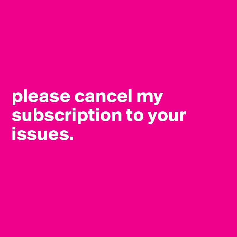 



please cancel my subscription to your issues. 



