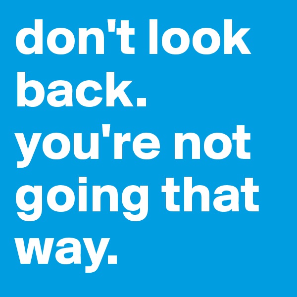 don't look back. you're not going that way.