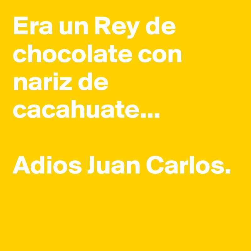 Era un Rey de chocolate con nariz de cacahuate...

Adios Juan Carlos.
