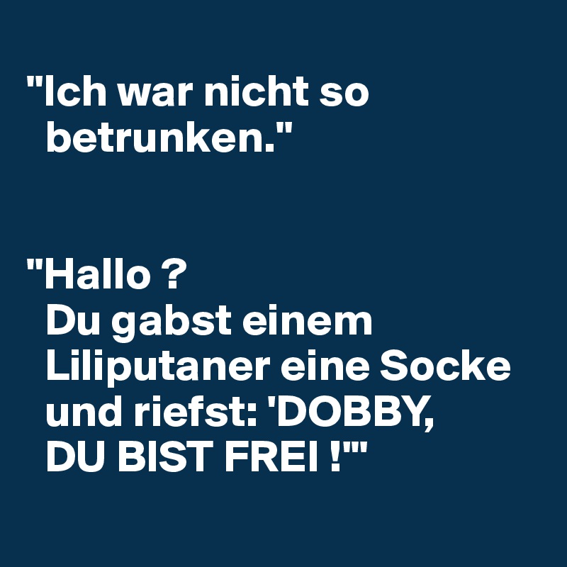 
"Ich war nicht so 
  betrunken."


"Hallo ?
  Du gabst einem 
  Liliputaner eine Socke 
  und riefst: 'DOBBY,
  DU BIST FREI !'"
