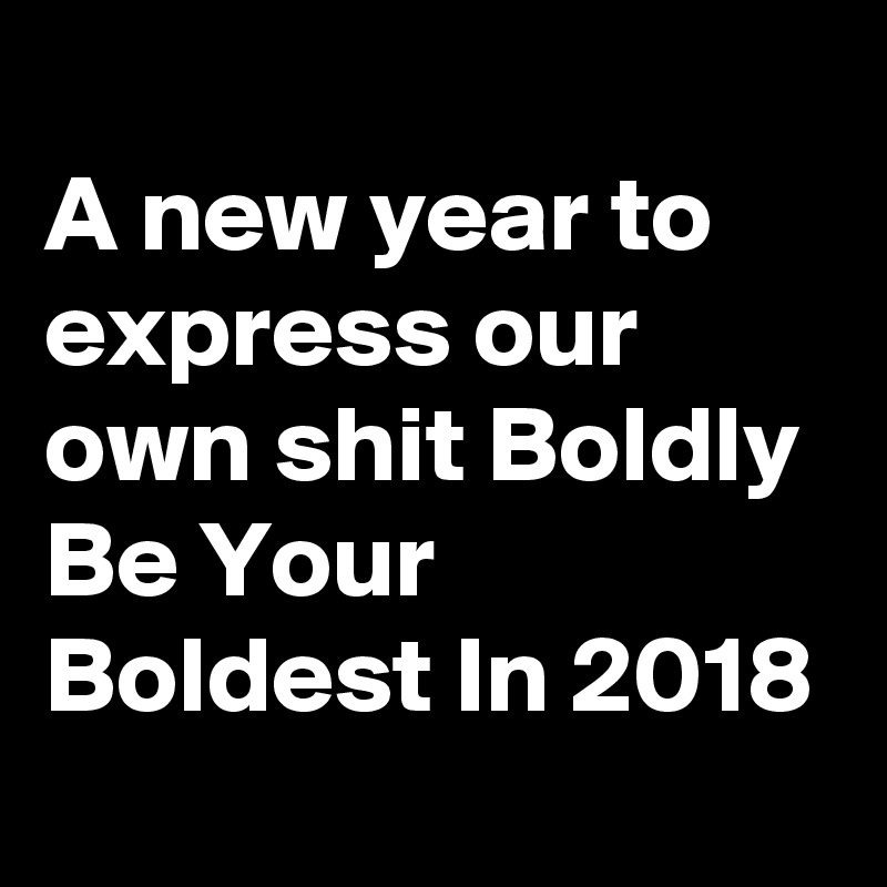 
A new year to express our own shit Boldly
Be Your Boldest In 2018