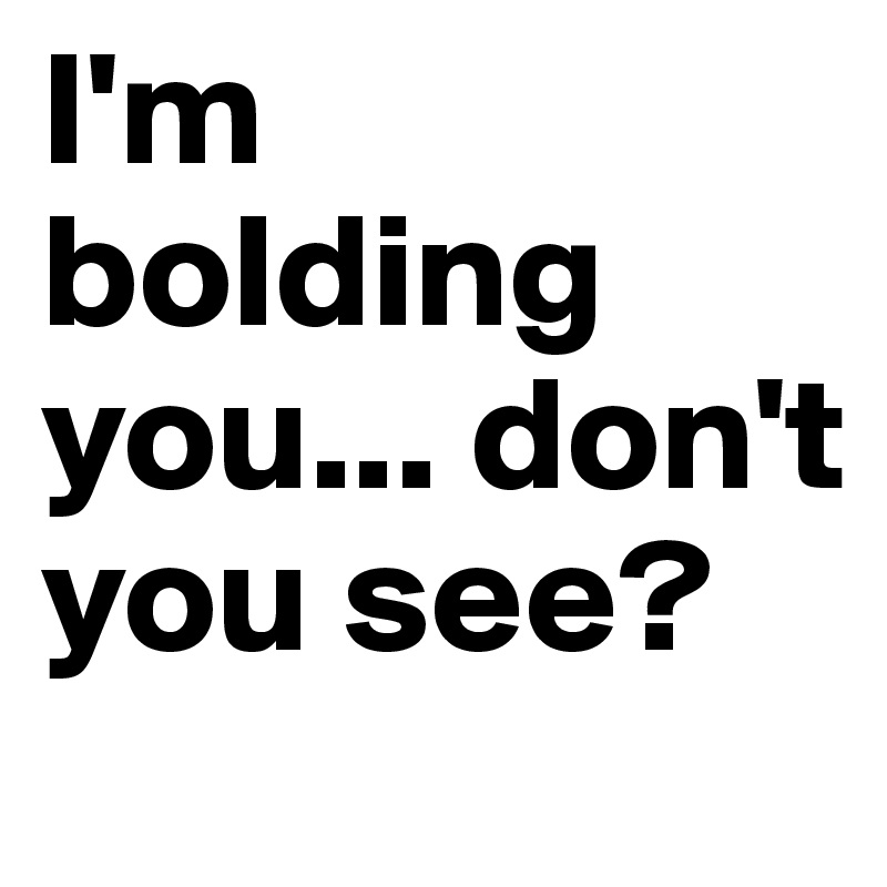 I'm bolding you... don't you see?